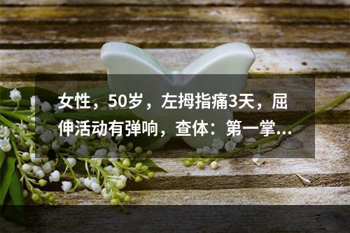 女性，50岁，左拇指痛3天，屈伸活动有弹响，查体：第一掌骨头