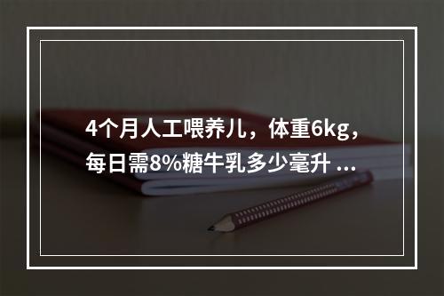 4个月人工喂养儿，体重6kg，每日需8%糖牛乳多少毫升 (