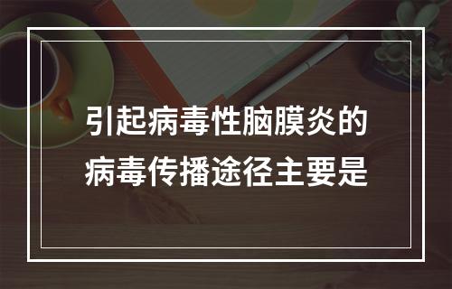 引起病毒性脑膜炎的病毒传播途径主要是