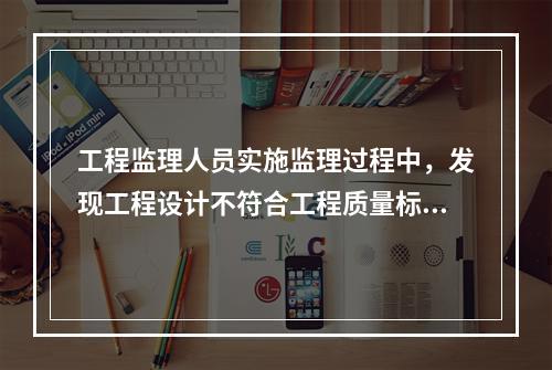 工程监理人员实施监理过程中，发现工程设计不符合工程质量标准或