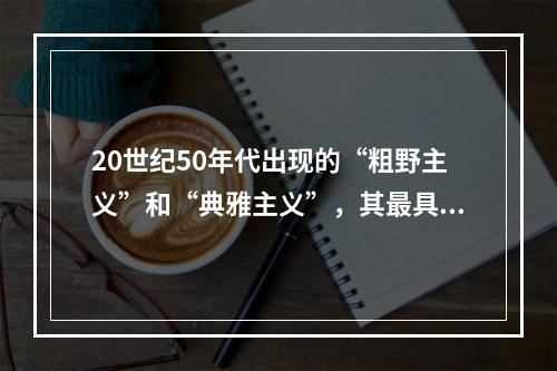 20世纪50年代出现的“粗野主义”和“典雅主义”，其最具代