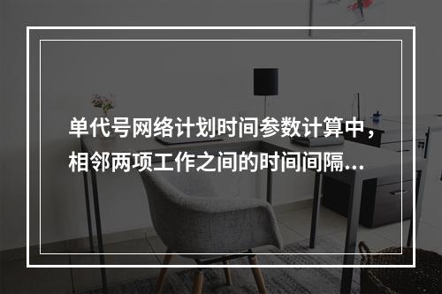 单代号网络计划时间参数计算中，相邻两项工作之间的时间间隔 L