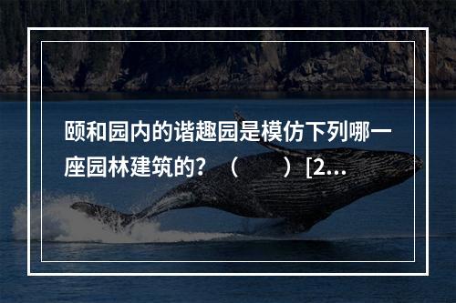 颐和园内的谐趣园是模仿下列哪一座园林建筑的？（　　）[20