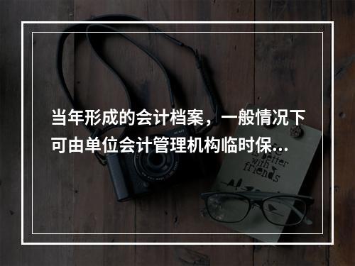 当年形成的会计档案，一般情况下可由单位会计管理机构临时保管（