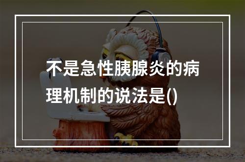 不是急性胰腺炎的病理机制的说法是()