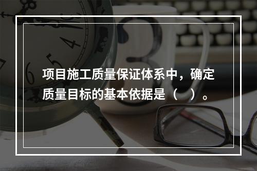 项目施工质量保证体系中，确定质量目标的基本依据是（　）。