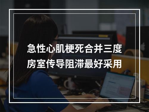 急性心肌梗死合并三度房室传导阻滞最好采用