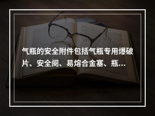 气瓶的安全附件包括气瓶专用爆破片、安全阌、易熔合金塞、瓶阀、