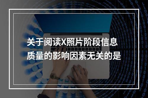 关于阅读X照片阶段信息质量的影响因素无关的是