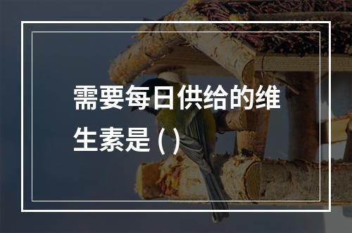 需要每日供给的维生素是 ( )