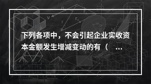 下列各项中，不会引起企业实收资本金额发生增减变动的有（　　）