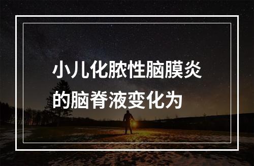 小儿化脓性脑膜炎的脑脊液变化为