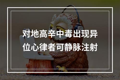 对地高辛中毒出现异位心律者可静脉注射