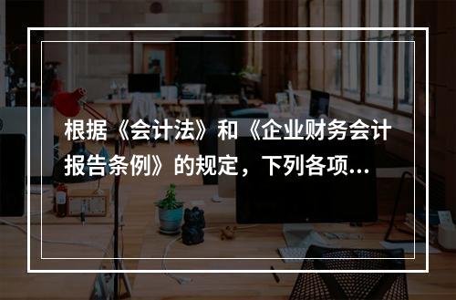 根据《会计法》和《企业财务会计报告条例》的规定，下列各项中，