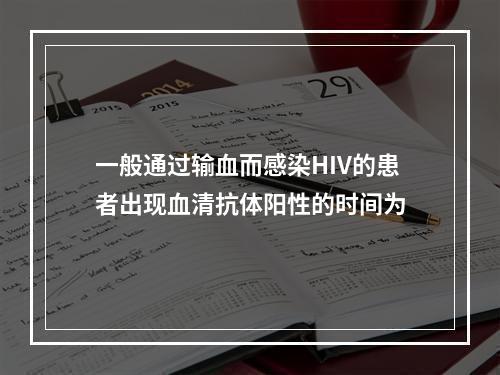 一般通过输血而感染HIV的患者出现血清抗体阳性的时间为