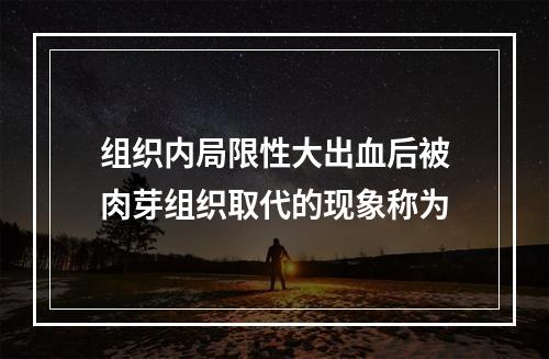 组织内局限性大出血后被肉芽组织取代的现象称为