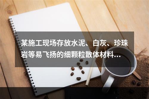 某施工现场存放水泥、白灰、珍珠岩等易飞扬的细颗粒散体材料，应