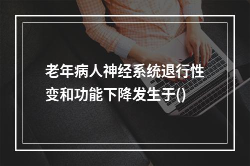 老年病人神经系统退行性变和功能下降发生于()