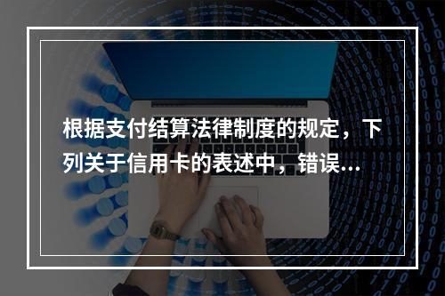 根据支付结算法律制度的规定，下列关于信用卡的表述中，错误的是