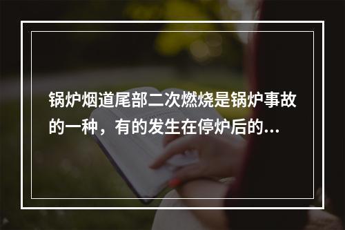 锅炉烟道尾部二次燃烧是锅炉事故的一种，有的发生在停炉后的几分