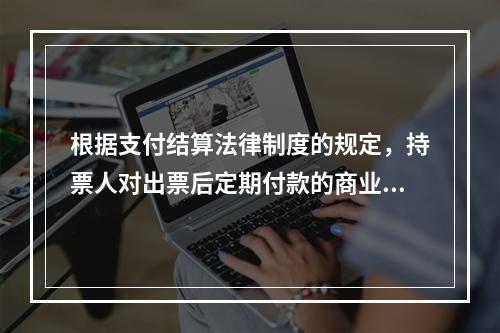 根据支付结算法律制度的规定，持票人对出票后定期付款的商业汇票