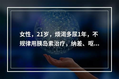 女性，21岁，烦渴多尿1年，不规律用胰岛素治疗，纳差、呕吐3