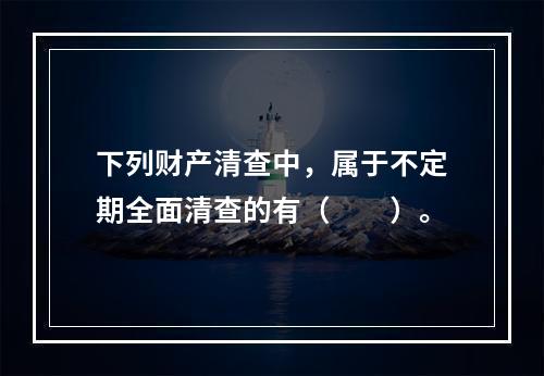 下列财产清查中，属于不定期全面清查的有（　　）。