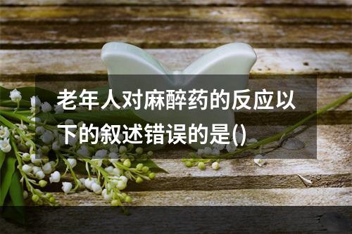 老年人对麻醉药的反应以下的叙述错误的是()