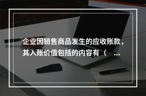 企业因销售商品发生的应收账款，其入账价值包括的内容有（　）。