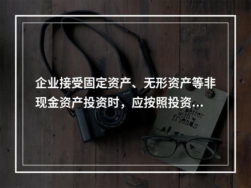 企业接受固定资产、无形资产等非现金资产投资时，应按照投资合同