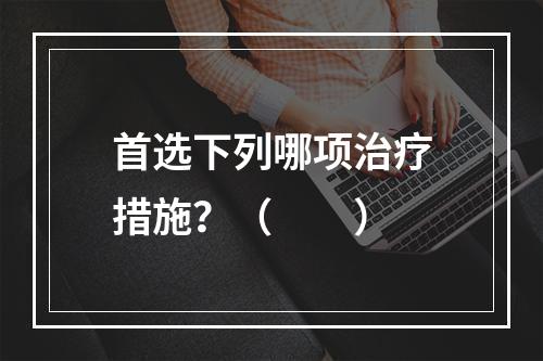 首选下列哪项治疗措施？（　　）