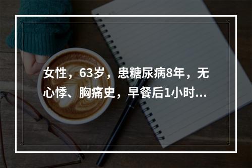 女性，63岁，患糖尿病8年，无心悸、胸痛史，早餐后1小时，突