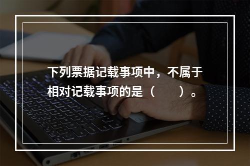 下列票据记载事项中，不属于相对记载事项的是（　　）。