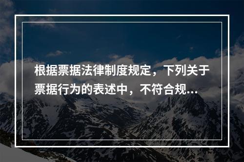 根据票据法律制度规定，下列关于票据行为的表述中，不符合规定的