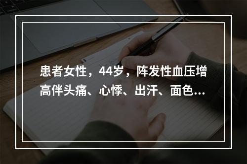 患者女性，44岁，阵发性血压增高伴头痛、心悸、出汗、面色苍白