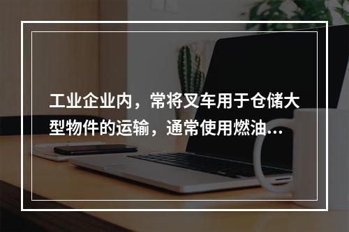 工业企业内，常将叉车用于仓储大型物件的运输，通常使用燃油机或