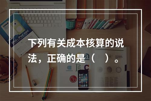 下列有关成本核算的说法，正确的是（　）。