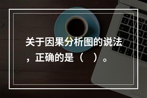 关于因果分析图的说法，正确的是（　）。