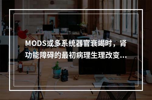 MODS或多系统器官衰竭时，肾功能障碍的最初病理生理改变表现