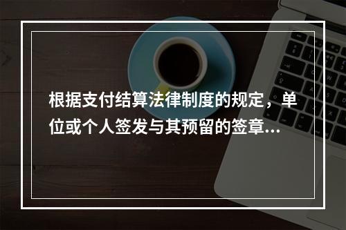 根据支付结算法律制度的规定，单位或个人签发与其预留的签章不符