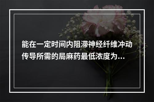 能在一定时间内阻滞神经纤维冲动传导所需的局麻药最低浓度为(