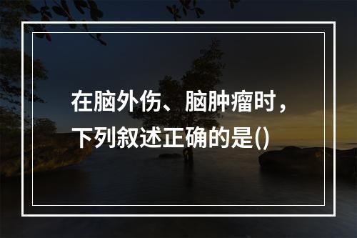 在脑外伤、脑肿瘤时，下列叙述正确的是()