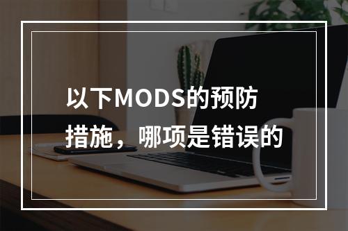 以下MODS的预防措施，哪项是错误的