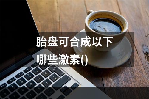 胎盘可合成以下哪些激素()