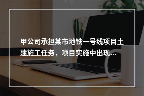 甲公司承担某市地铁一号线项目土建施工任务，项目实施中出现进度