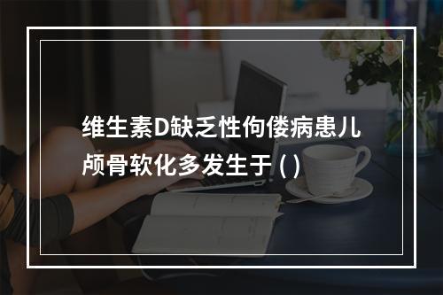 维生素D缺乏性佝偻病患儿颅骨软化多发生于 ( )