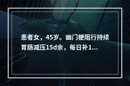 患者女，45岁。幽门梗阻行持续胃肠减压15d余，每日补10%