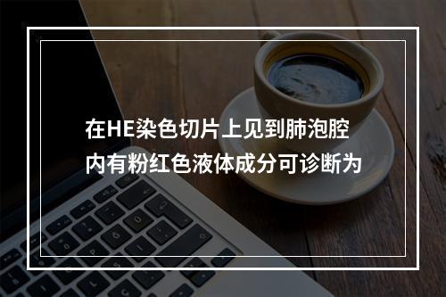 在HE染色切片上见到肺泡腔内有粉红色液体成分可诊断为