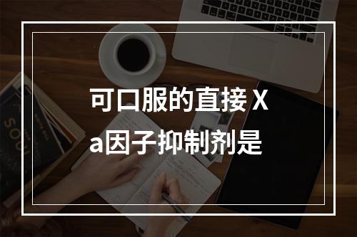 可口服的直接Ⅹa因子抑制剂是