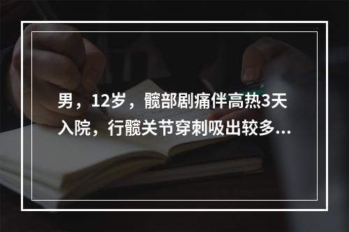 男，12岁，髋部剧痛伴高热3天入院，行髋关节穿刺吸出较多脓液